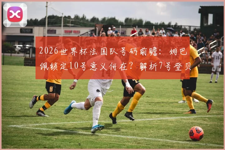 2026世界杯法国队号码前瞻：姆巴佩锁定10号意义何在？解析7号登贝莱与历史传承