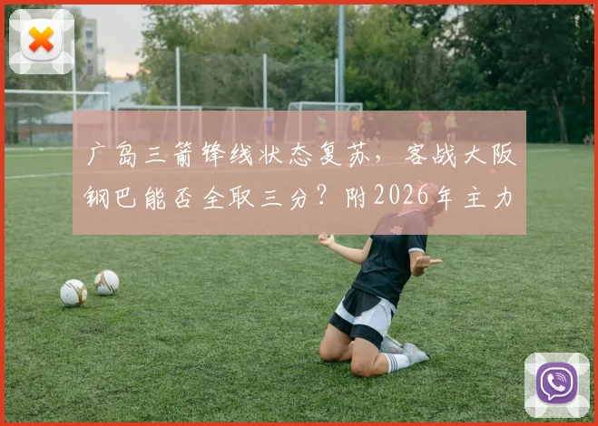 广岛三箭锋线状态复苏,客战大阪钢巴能否全取三分?附2026年主力前锋数据解析