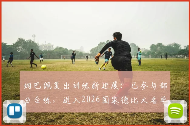 姆巴佩复出训练新进展：已参与部分合练，进入2026国家德比大名单希望大增，附伤病恢复时间线分析