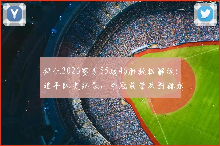 拜仁2026赛季55战46胜数据解读：追平队史纪录，夺冠前景及图赫尔战术解析
