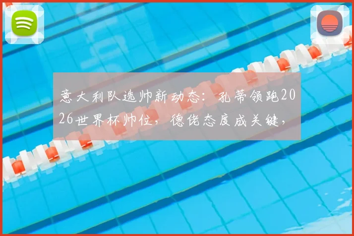 意大利队选帅新动态：孔蒂领跑2026世界杯帅位，德佬态度成关键，回归条件与影响深度分析