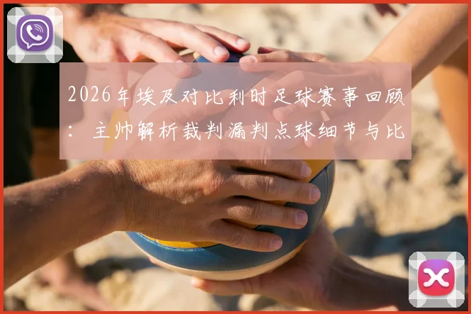 2026年埃及对比利时足球赛事回顾：主帅解析裁判漏判点球细节与比利时的真正实力
