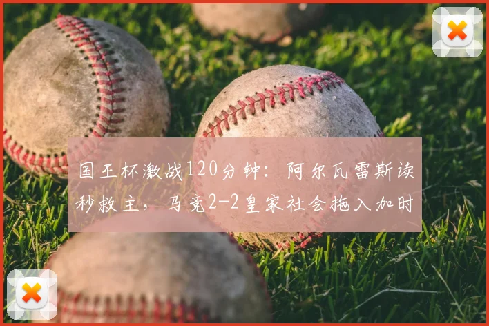 国王杯激战120分钟：阿尔瓦雷斯读秒救主，马竞2-2皇家社会拖入加时，晋级之路分析