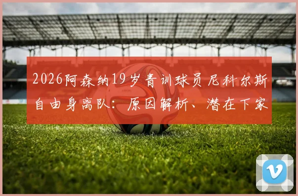2026阿森纳19岁青训球员尼科尔斯自由身离队：原因解析、潜在下家分析及阿森纳青年军最新动态