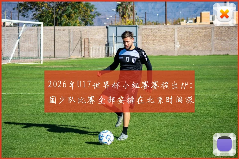 2026年U17世界杯小组赛赛程出炉：国少队比赛全部安排在北京时间深夜23点及0点，完整赛程时间表速览