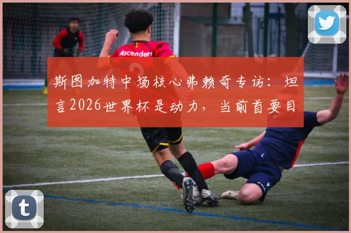 斯图加特中场核心弗赖奇专访:坦言2026世界杯是动力,当前首要目标锁定欧冠席位
