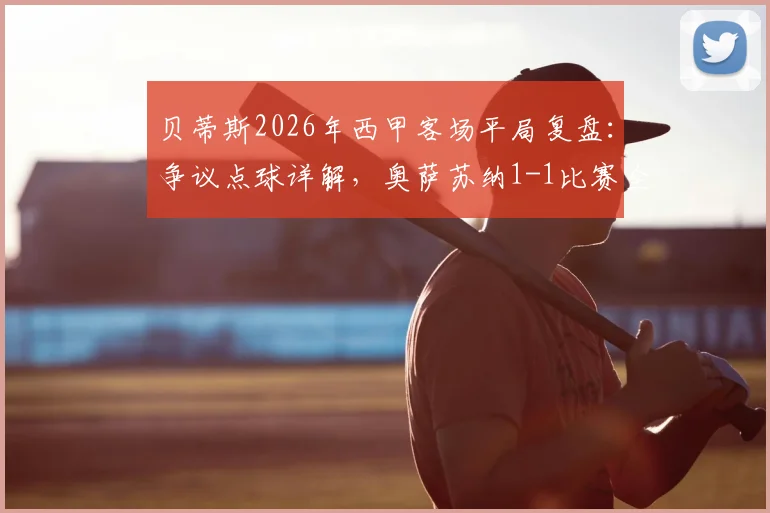 贝蒂斯2026年西甲客场平局复盘：争议点球详解，奥萨苏纳1-1比赛全回顾