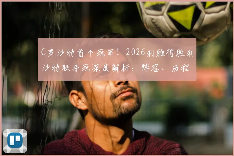C罗沙特首个冠军!2026利雅得胜利沙特联夺冠深度解析,阵容、历程与C罗关键作用全回顾