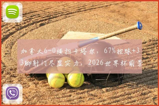 加拿大6-0横扫卡塔尔，67%控球+33脚射门尽显实力，2026世界杯前景解析