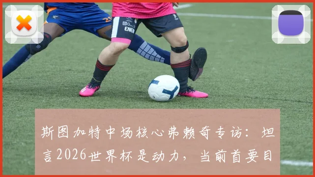 斯图加特中场核心弗赖奇专访：坦言2026世界杯是动力，当前首要目标锁定欧冠席位