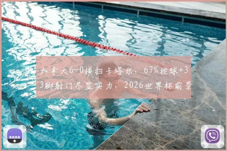 加拿大6-0横扫卡塔尔,67%控球+33脚射门尽显实力,2026世界杯前景解析
