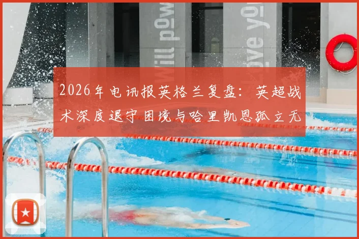 2026年电讯报英格兰复盘：英超战术深度退守困境与哈里凯恩孤立无援成因剖析