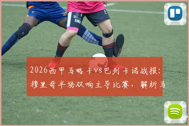 2026西甲马略卡vs巴列卡诺战报：穆里奇半场双响主导比赛，解析马略卡主场取胜关键与战术部署