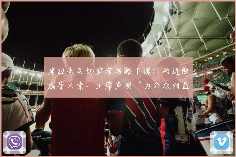 库拉索足协宣布吕滕下课:两连败成导火索,主席声明“为公众利益”换帅背后原因深度剖析