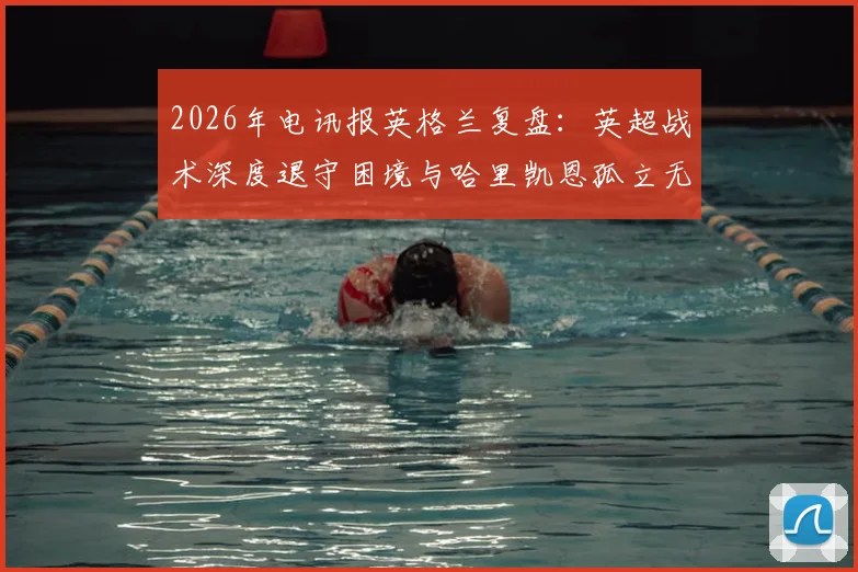 2026年电讯报英格兰复盘：英超战术深度退守困境与哈里凯恩孤立无援成因剖析