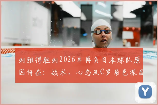 利雅得胜利2026年再负日本球队原因何在:战术、心态及C罗角色深度探讨,两年连败问题全解析
