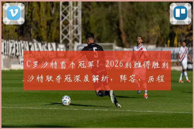 C罗沙特首个冠军!2026利雅得胜利沙特联夺冠深度解析,阵容、历程与C罗关键作用全回顾