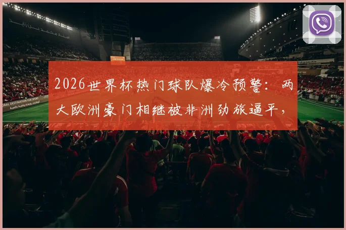 2026世界杯热门球队爆冷预警：两大欧洲豪门相继被非洲劲旅逼平，赛事变天了吗？