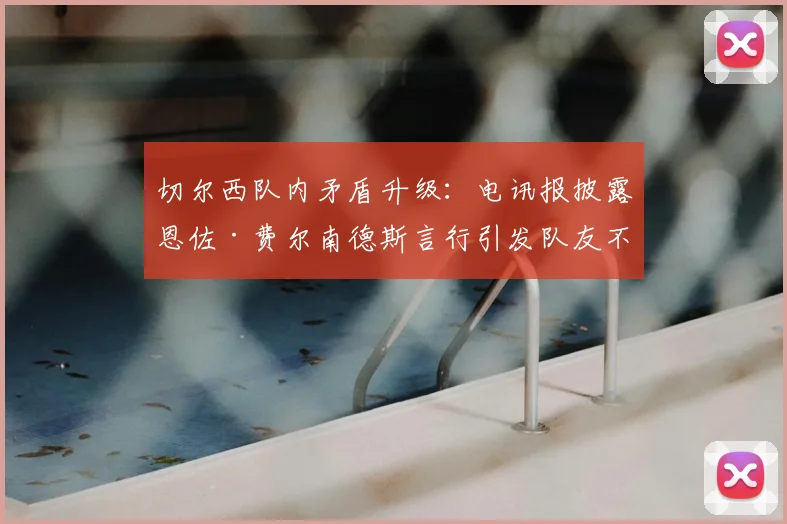 切尔西队内矛盾升级：电讯报披露恩佐·费尔南德斯言行引发队友不满，斥责与未来言论动摇更衣室稳定（2026年更新）