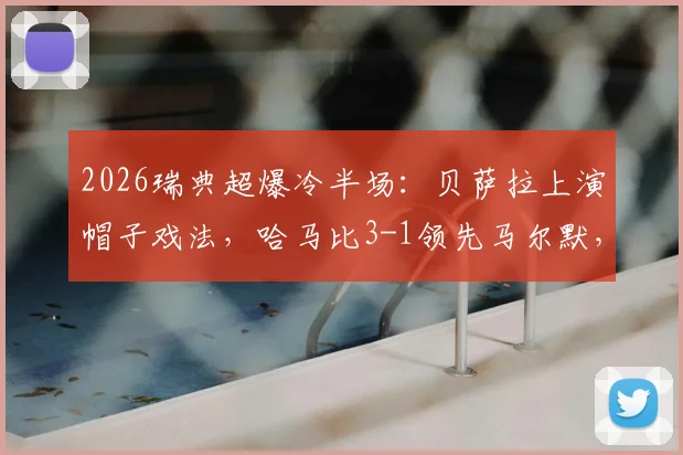 2026瑞典超爆冷半场:贝萨拉上演帽子戏法,哈马比3-1领先马尔默,卫冕冠军防线怎么了?