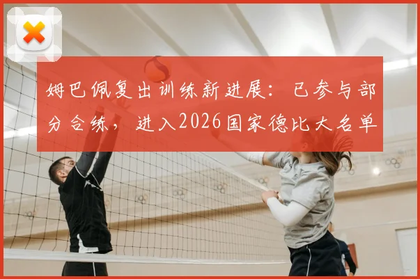 姆巴佩复出训练新进展：已参与部分合练，进入2026国家德比大名单希望大增，附伤病恢复时间线分析