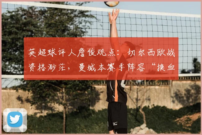 英超球评人詹俊观点：切尔西欧战资格渺茫，曼城本赛季阵容“换血”堪称成功案例
