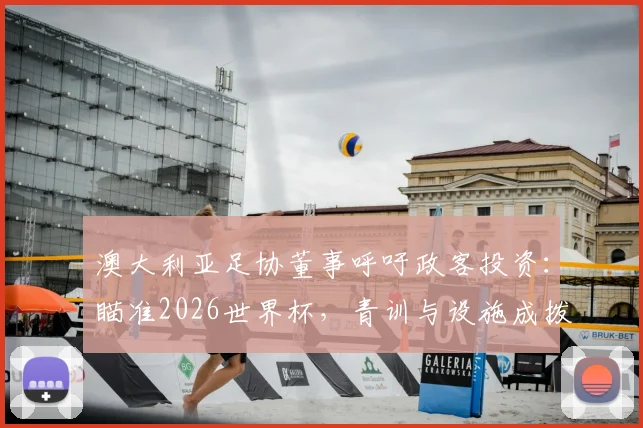 澳大利亚足协董事呼吁政客投资：瞄准2026世界杯，青训与设施成拨款重点