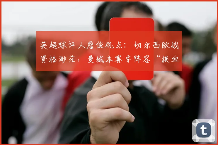 英超球评人詹俊观点：切尔西欧战资格渺茫，曼城本赛季阵容“换血”堪称成功案例