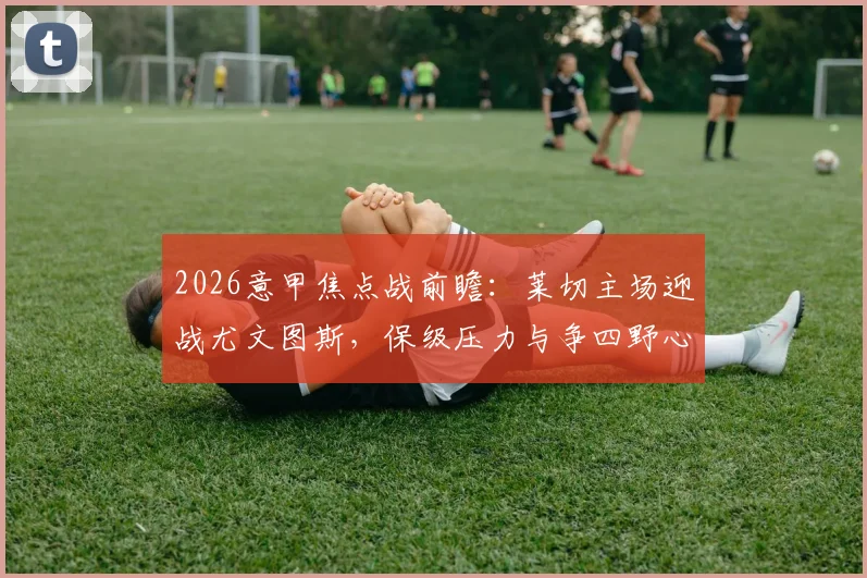 2026意甲焦点战前瞻：莱切主场迎战尤文图斯，保级压力与争四野心的生死较量