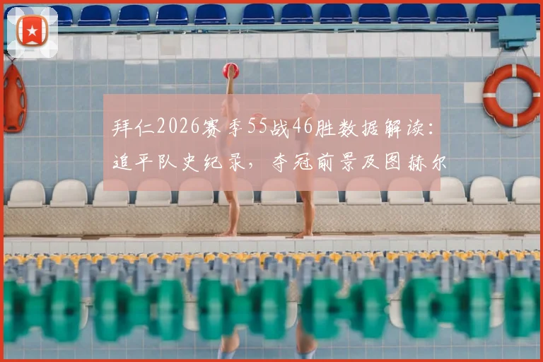 拜仁2026赛季55战46胜数据解读:追平队史纪录,夺冠前景及图赫尔战术解析