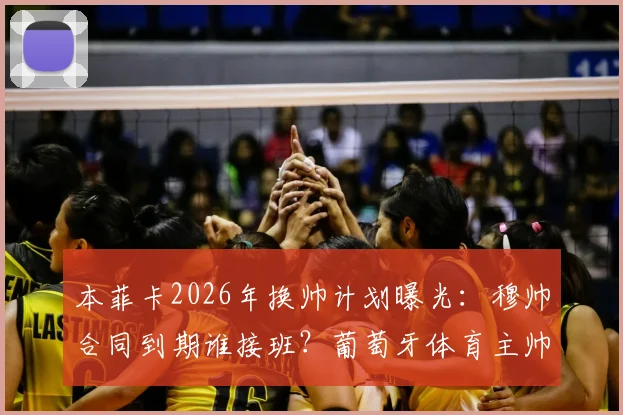 本菲卡2026年换帅计划曝光：穆帅合同到期谁接班？葡萄牙体育主帅阿莫林成头号热门候选人