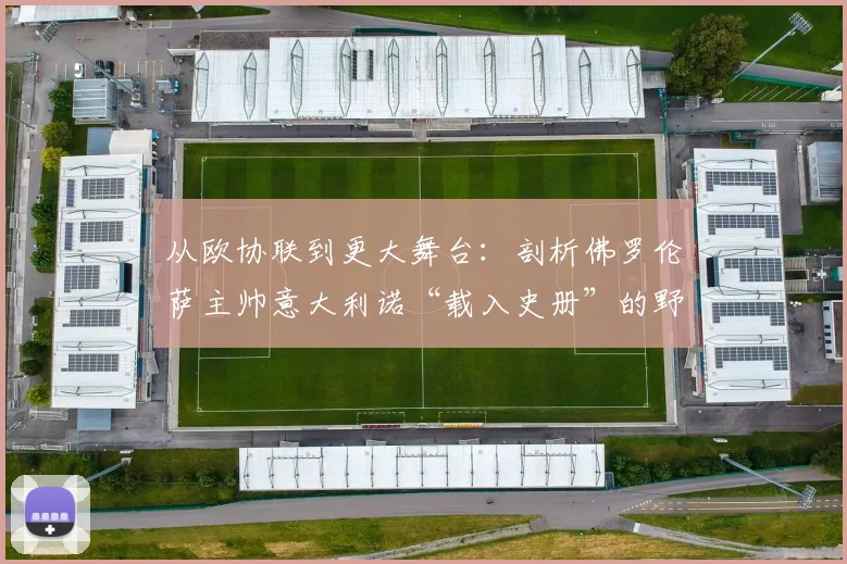 从欧协联到更大舞台:剖析佛罗伦萨主帅意大利诺“载入史册”的野心与2026赛季蓝图