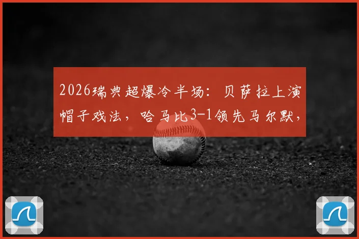 2026瑞典超爆冷半场：贝萨拉上演帽子戏法，哈马比3-1领先马尔默，卫冕冠军防线怎么了？