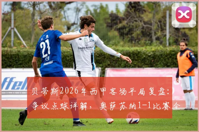 贝蒂斯2026年西甲客场平局复盘:争议点球详解,奥萨苏纳1-1比赛全回顾