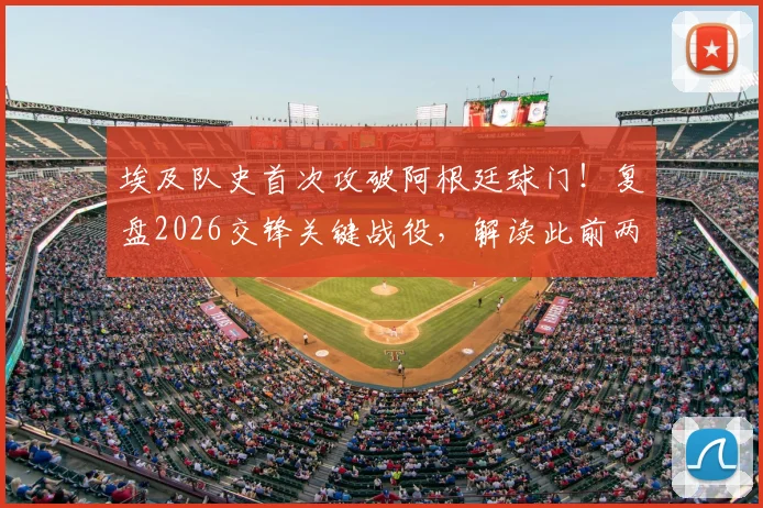 埃及队史首次攻破阿根廷球门!复盘2026交锋关键战役,解读此前两战净吞八球的惨痛历史