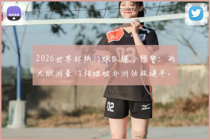 2026世界杯热门球队爆冷预警:两大欧洲豪门相继被非洲劲旅逼平,赛事变天了吗?